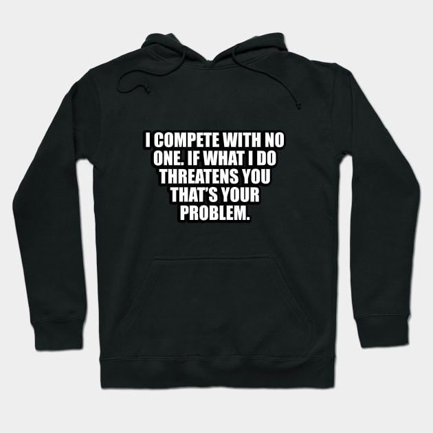 I compete with no one. If what I do threatens you that’s your problem Hoodie by D1FF3R3NT